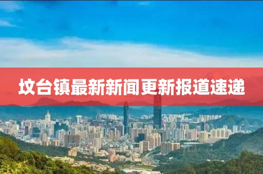 坟台镇最新新闻更新报道速递