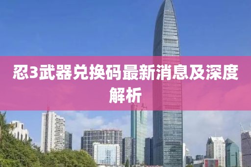 忍3武器兑换码最新消息及深度解析