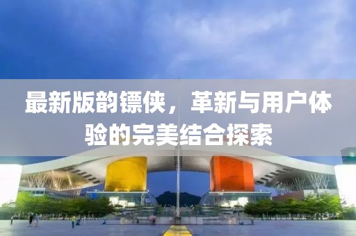 最新版韵镖侠，革新与用户体验的完美结合探索