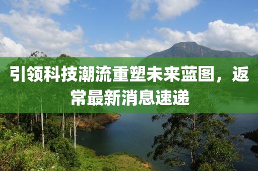 引领科技潮流重塑未来蓝图，返常最新消息速递