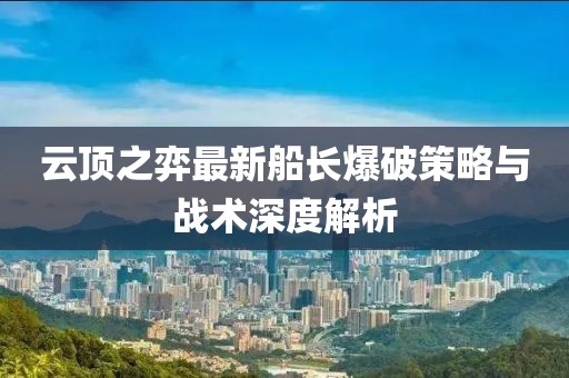 云顶之弈最新船长爆破策略与战术深度解析