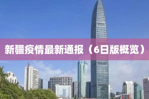 新疆疫情最新通报（6日版概览）