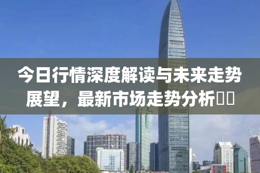 今日行情深度解读与未来走势展望，最新市场走势分析​​