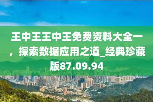 王中王王中王免费资料大全一，探索数据应用之道_经典珍藏版87.09.94