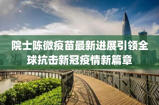 院士陈微疫苗最新进展引领全球抗击新冠疫情新篇章