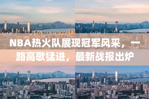 NBA热火队展现冠军风采，一路高歌猛进，最新战报出炉