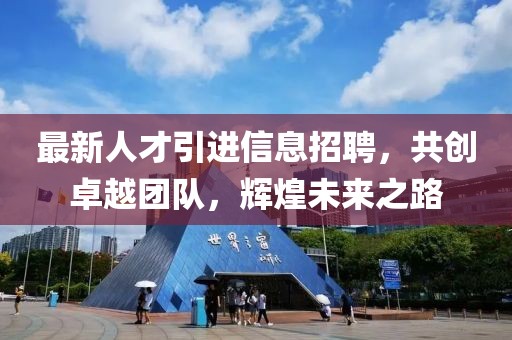 最新人才引进信息招聘，共创卓越团队，辉煌未来之路