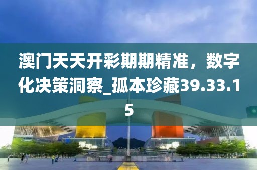 澳门天天开彩期期精准，数字化决策洞察_孤本珍藏39.33.15