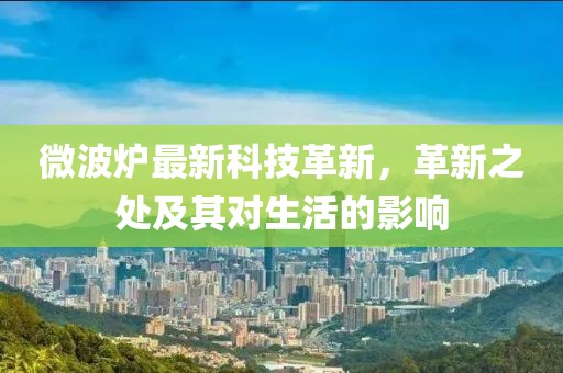 微波炉最新科技革新，革新之处及其对生活的影响