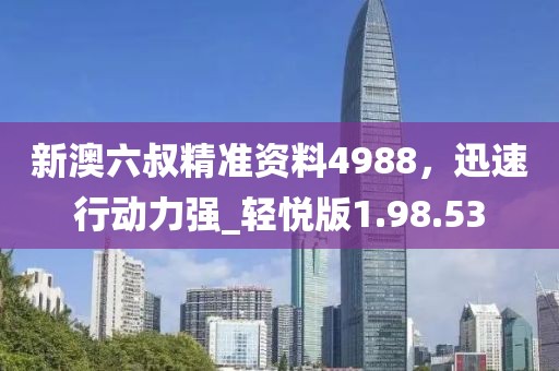 新澳六叔精准资料4988，迅速行动力强_轻悦版1.98.53