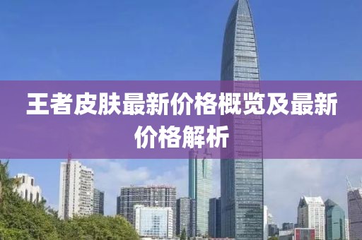 王者皮肤最新价格概览及最新价格解析