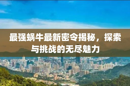 最强蜗牛最新密令揭秘，探索与挑战的无尽魅力