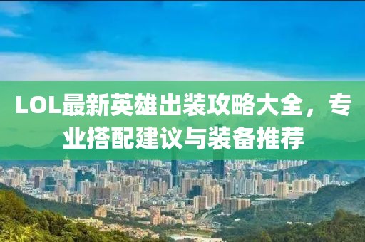 LOL最新英雄出装攻略大全，专业搭配建议与装备推荐