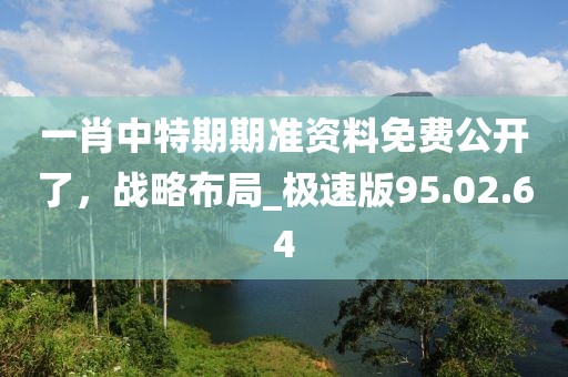 一肖中特期期准资料免费公开了，战略布局_极速版95.02.64