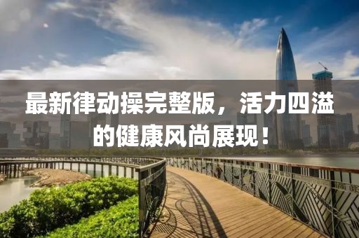最新律动操完整版，活力四溢的健康风尚展现！
