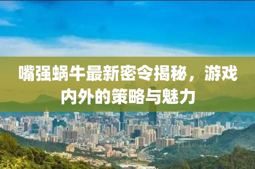 嘴强蜗牛最新密令揭秘，游戏内外的策略与魅力