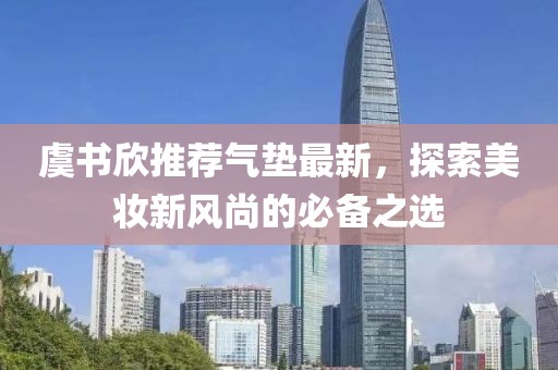 虞书欣推荐气垫最新，探索美妆新风尚的必备之选