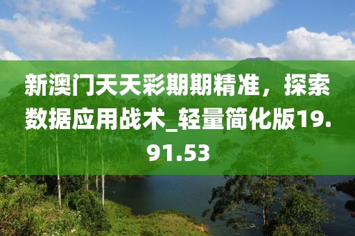 新澳门天天彩期期精准，探索数据应用战术_轻量简化版19.91.53
