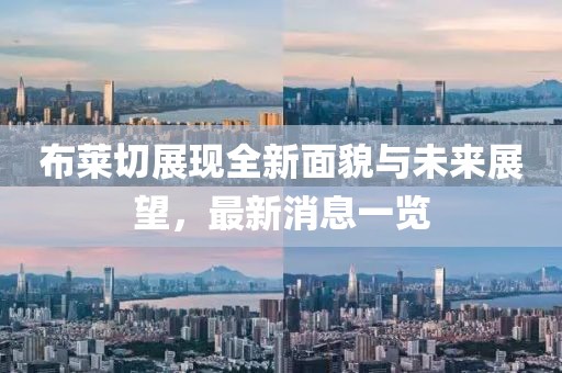 布莱切展现全新面貌与未来展望，最新消息一览