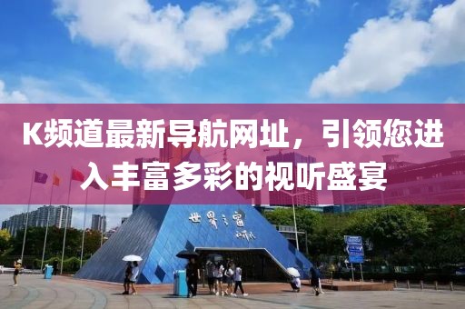 K频道最新导航网址，引领您进入丰富多彩的视听盛宴