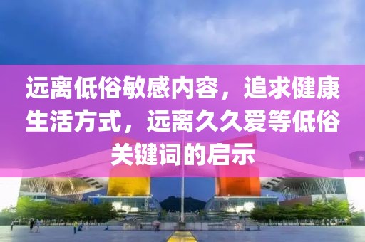 远离低俗敏感内容，追求健康生活方式，远离久久爱等低俗关键词的启示