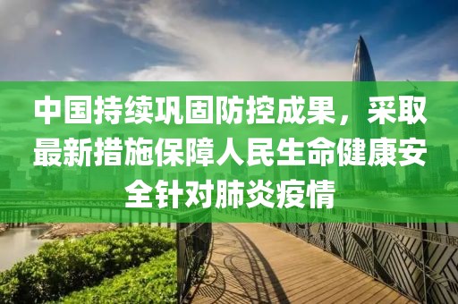 中国持续巩固防控成果，采取最新措施保障人民生命健康安全针对肺炎疫情