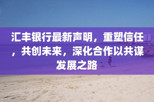 汇丰银行最新声明，重塑信任，共创未来，深化合作以共谋发展之路