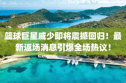 篮球巨星威少即将震撼回归！最新返场消息引爆全场热议！