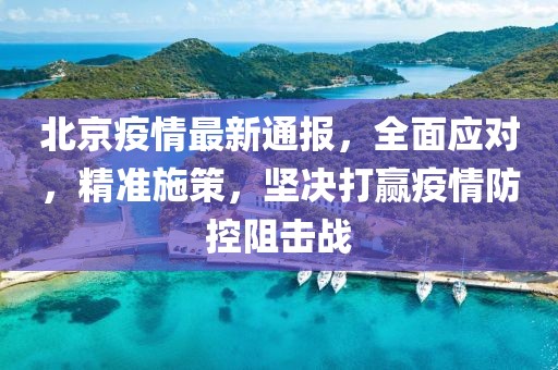 北京疫情最新通报，全面应对，精准施策，坚决打赢疫情防控阻击战