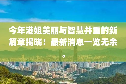 今年港姐美丽与智慧并重的新篇章揭晓！最新消息一览无余。