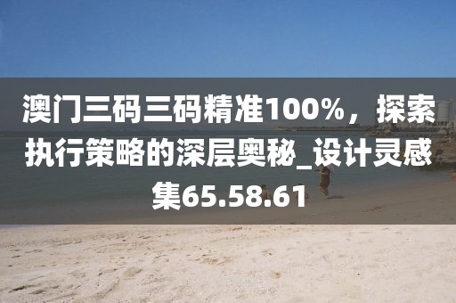 澳门三码三码精准100%，探索执行策略的深层奥秘_设计灵感集65.58.61