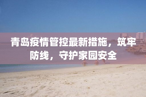 青岛疫情管控最新措施，筑牢防线，守护家园安全
