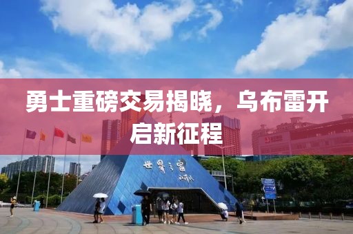 勇士重磅交易揭晓，乌布雷开启新征程