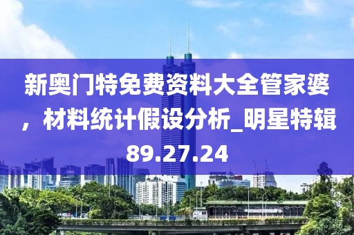 新奥门特免费资料大全管家婆，材料统计假设分析_明星特辑89.27.24