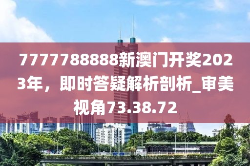 7777788888新澳门开奖2023年，即时答疑解析剖析_审美视角73.38.72