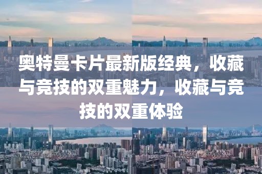 奥特曼卡片最新版经典，收藏与竞技的双重魅力，收藏与竞技的双重体验