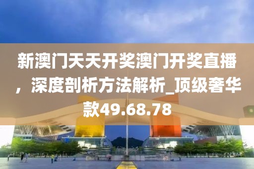 新澳门天天开奖澳门开奖直播，深度剖析方法解析_顶级奢华款49.68.78