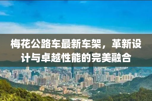 梅花公路车最新车架，革新设计与卓越性能的完美融合