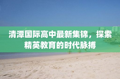 清潭国际高中最新集锦，探索精英教育的时代脉搏