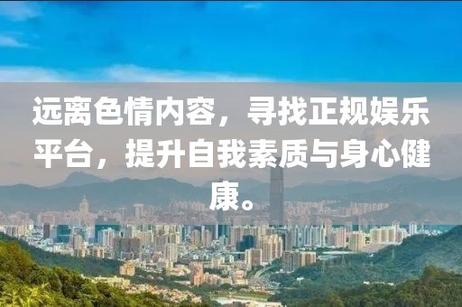 远离色情内容，寻找正规娱乐平台，提升自我素质与身心健康。