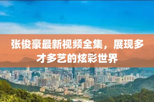 张俊豪最新视频全集，展现多才多艺的炫彩世界