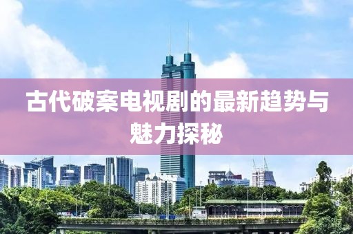 古代破案电视剧的最新趋势与魅力探秘