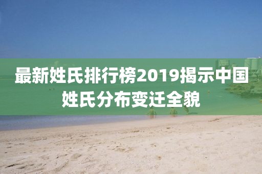 最新姓氏排行榜2019揭示中国姓氏分布变迁全貌