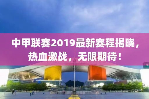 中甲联赛2019最新赛程揭晓，热血激战，无限期待！