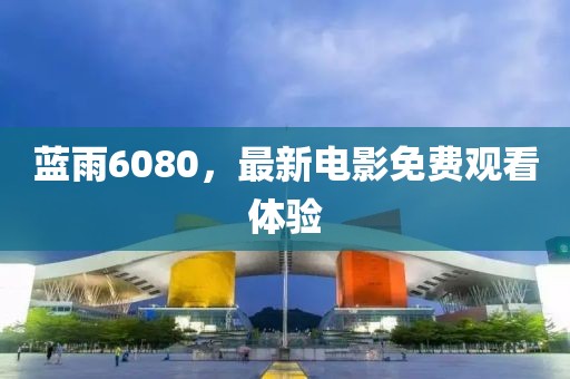 蓝雨6080，最新电影免费观看体验