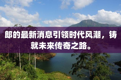 郎的最新消息引领时代风潮，铸就未来传奇之路。