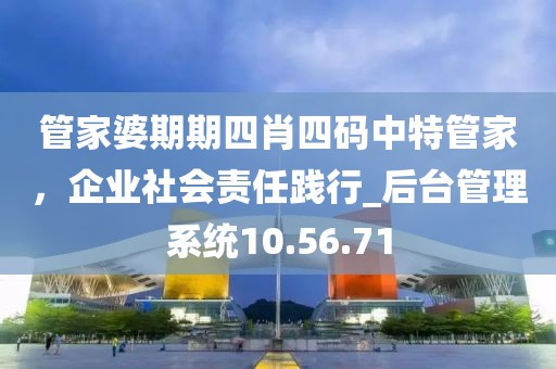 管家婆期期四肖四码中特管家，企业社会责任践行_后台管理系统10.56.71