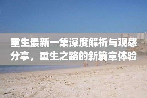 重生最新一集深度解析与观感分享，重生之路的新篇章体验