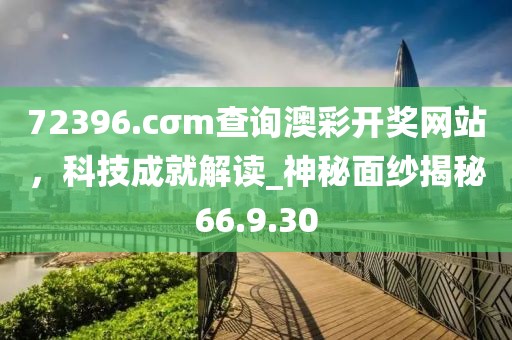 72396.cσm查询澳彩开奖网站，科技成就解读_神秘面纱揭秘66.9.30