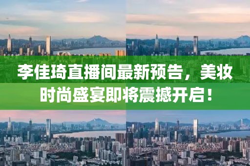 李佳琦直播间最新预告，美妆时尚盛宴即将震撼开启！